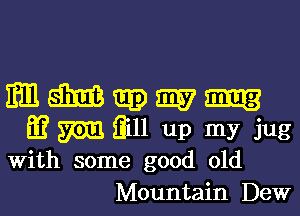 MMmE-yu

L13 575m iiill up my jug
With some good old
Mountain Dew