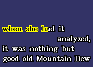ESE Brad it

analyzed,
it was nothing but
good old Mountain Dew
