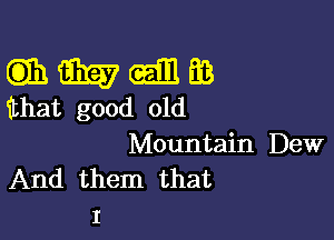 Gib i357 (E111 63
that good old

Mountain Dew
And them that
I