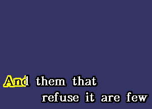 M1 them that

refuse it are few