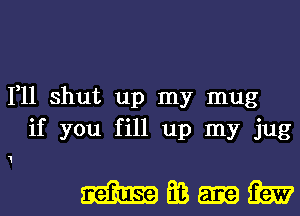 1,11 shut up my mug
if you fill up my jug

mm-m