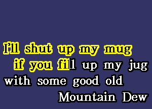 mmmm

E? m (Ell up my jug
With some good old
Mountain Dew