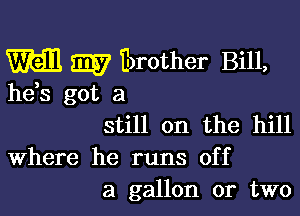 m 3357 Ibrother Bill,
hds got a

still on the hill

Where he runs off
a gallon or two