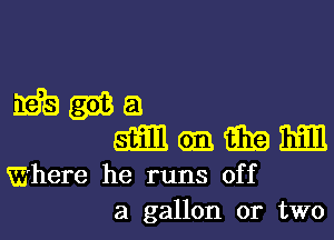 mwa

amoamn

Where he runs off
a gallon or two