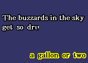The buzzards in the sky
get so drv

amm