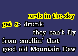 mmmm

gag E3 drunk
they can,t fly

from smellin, that
good old Mountain Dew