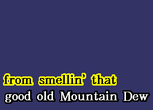 WWW

good old Mountain Dew