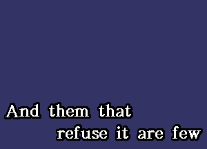 And them that
refuse it are few