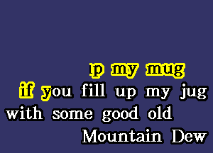931157

if you fill up my jug
With some good old
Mountain Dew