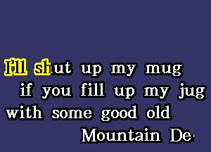 m dint up my mug

if you fill up my jug
With some good old
Mountain De-