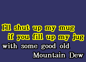 With some good old
Mountain Dew