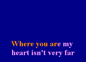W here you are my
heart isn't very far
