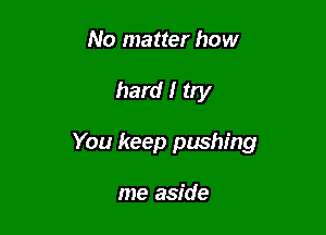 No matter how

hard I try

You keep pushing

me aside