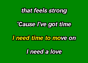 that feels strong

'Cause I've got time

lneed time to move on

Ineed a love