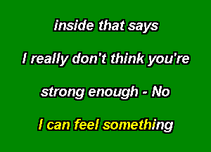 inside that says
I reaHy don't think you're

strong enough - No

I can feel something