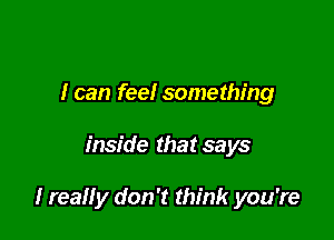 I can feel something

inside that says

I realiy don't think you're