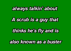 always talkin' about

A scrub is a guy that

thinks he's fly and is

also known as a buster