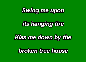 Swing me upon

its hanging tire

Kiss me down by the

broken tree house