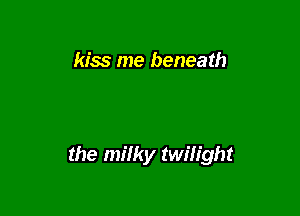 kiss me beneath

the milky twilight