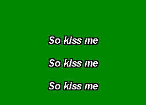 So kiss me

So kiss me

So kiss me