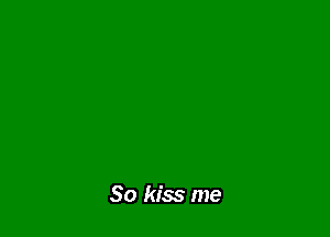So kiss me