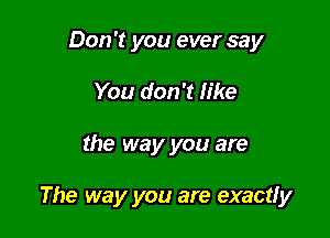 Don't you ever say
You don't like

the way you are

The way you are exactly