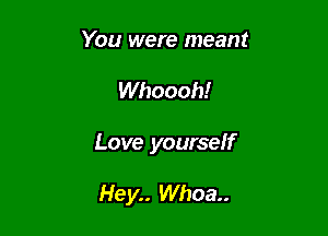 You were meant

Whoooh!

Love yourself

Hey.. Whoa.