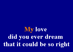 My love
did you ever dream
that it could be so right