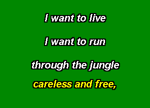 I want to live

I want to run

through the jungle

careless and free,