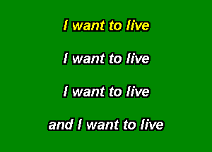 I want to live
I want to live

I want to live

and I want to live
