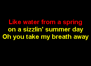 Like water from a spring
on a sizzlin' summer day
Oh you take my breath away