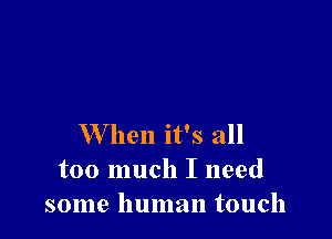 W hen it's all
too much I need
some human touch