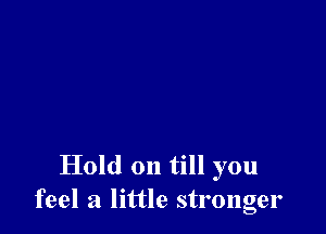 Hold on till you
feel a little stronger