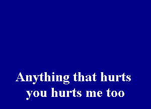 Anything that hurts
you hurts me too