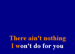 There ain't nothing
I won't do for you