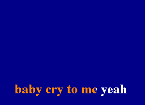 baby cry to me yeah