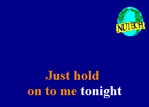 Just hold
on to me tonight