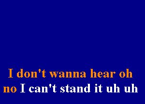 I don't wanna hear oh
no I can't stand it uh uh