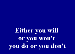 Either you will
or you won't
you do or you don't