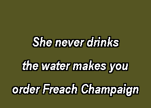 She never drinks

the water makes you

order Freach Champaign
