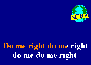 Nu

A
.1.
n?

. ,2

Do me right do me right
do me do me right