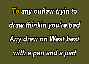 To any outiaw tryin to
draw thinkin you're bad

Any draw on West best

with a pen and a pad