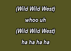 (mm Mid West)

whoo uh

(Wild Mid West)
ha ha ha ha