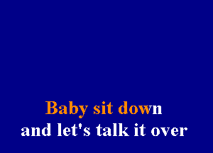 Baby sit down
and let's talk it over