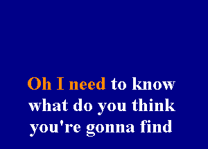 Oh I need to know
what do you think
you're gonna find