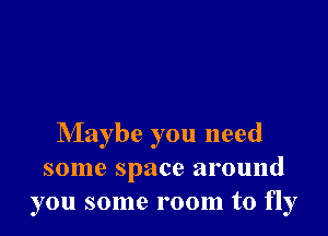 Maybe you need
some space around
you some room to fly