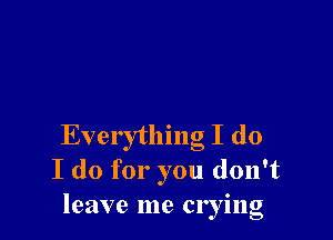 Everything I do
I do for you don't
leave me crying