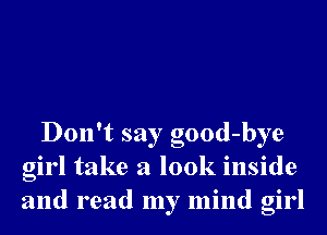 Don't say good-bye
girl take a look inside
and read my mind girl