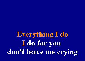 Everything I do
I do for you
don't leave me crying