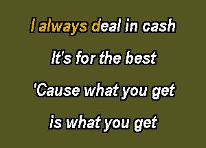 Ialways deal in cash

It's for the best

'Cause what you get

is what you get